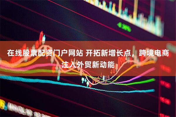 在线股票配资门户网站 开拓新增长点，跨境电商注入外贸新动能