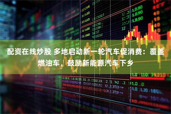 配资在线炒股 多地启动新一轮汽车促消费：覆盖燃油车，鼓励新能源汽车下乡
