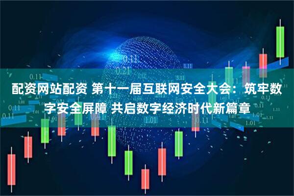 配资网站配资 第十一届互联网安全大会：筑牢数字安全屏障 共启数字经济时代新篇章