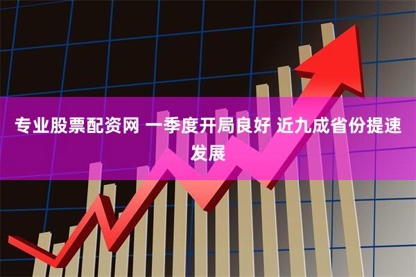 专业股票配资网 一季度开局良好 近九成省份提速发展