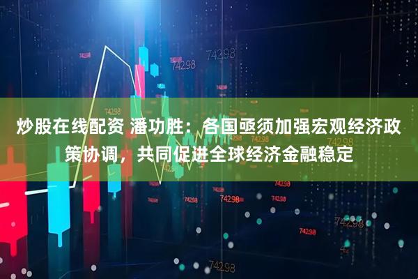 炒股在线配资 潘功胜：各国亟须加强宏观经济政策协调，共同促进全球经济金融稳定