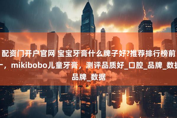 配资门开户官网 宝宝牙膏什么牌子好?推荐排行榜前十，mikibobo儿童牙膏，测评品质好_口腔_品牌_数据