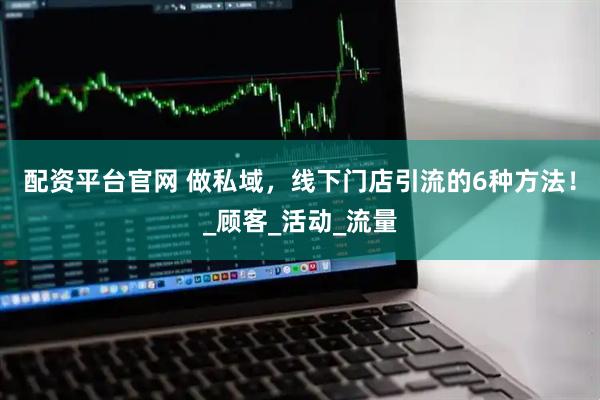 配资平台官网 做私域，线下门店引流的6种方法！_顾客_活动_流量