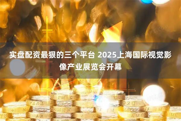 实盘配资最狠的三个平台 2025上海国际视觉影像产业展览会开幕