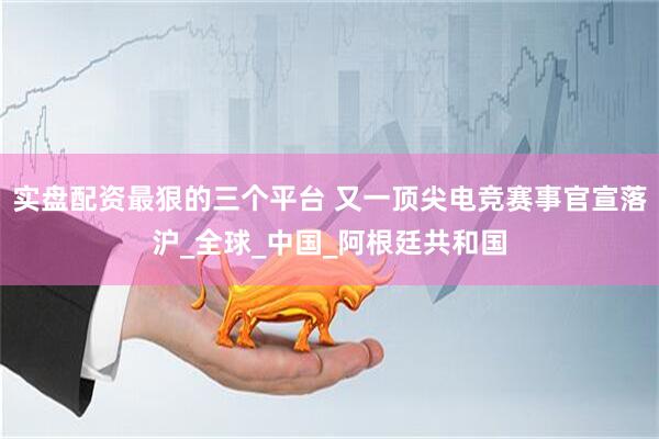实盘配资最狠的三个平台 又一顶尖电竞赛事官宣落沪_全球_中国_阿根廷共和国