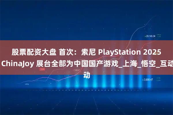 股票配资大盘 首次：索尼 PlayStation 2025 ChinaJoy 展台全部为中国国产游戏_上海_悟空_互动