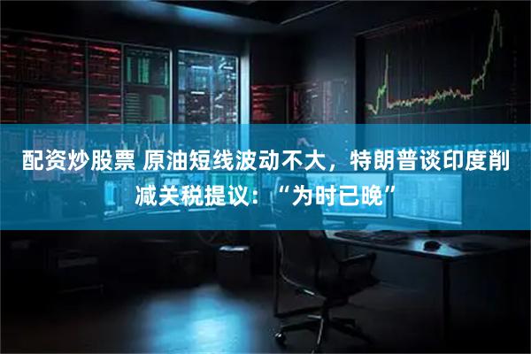 配资炒股票 原油短线波动不大，特朗普谈印度削减关税提议：“为时已晚”