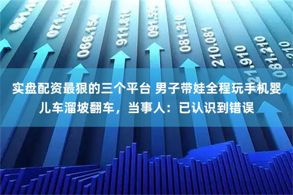 实盘配资最狠的三个平台 男子带娃全程玩手机婴儿车溜坡翻车，当事人：已认识到错误
