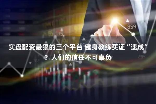 实盘配资最狠的三个平台 健身教练买证“速成”？人们的信任不可辜负