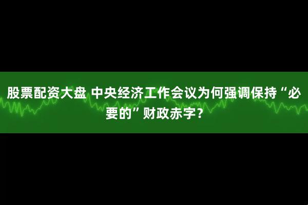 股票配资大盘 中央经济工作会议为何强调保持“必要的”财政赤字？