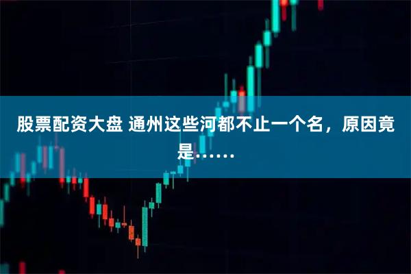 股票配资大盘 通州这些河都不止一个名，原因竟是……