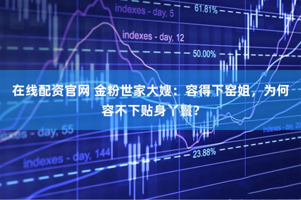 在线配资官网 金粉世家大嫂：容得下窑姐，为何容不下贴身丫鬟？