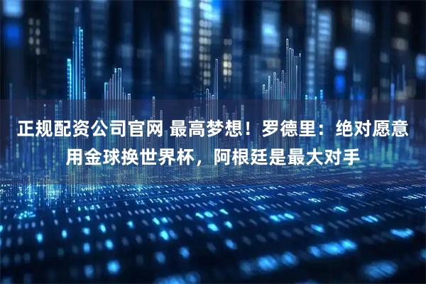 正规配资公司官网 最高梦想！罗德里：绝对愿意用金球换世界杯，阿根廷是最大对手