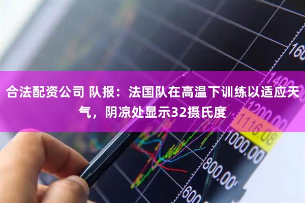 合法配资公司 队报：法国队在高温下训练以适应天气，阴凉处显示32摄氏度
