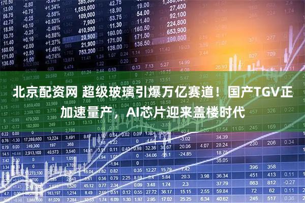 北京配资网 超级玻璃引爆万亿赛道！国产TGV正加速量产，AI芯片迎来盖楼时代