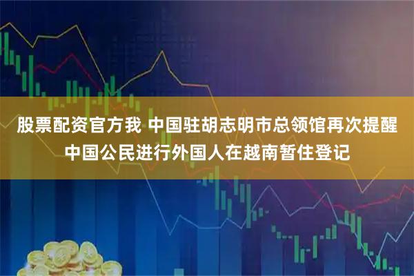 股票配资官方我 中国驻胡志明市总领馆再次提醒中国公民进行外国人在越南暂住登记