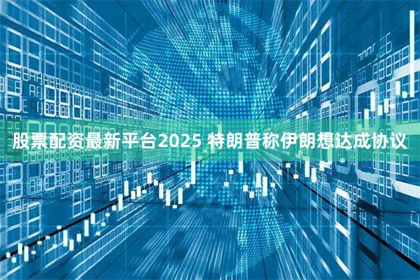股票配资最新平台2025 特朗普称伊朗想达成协议