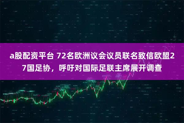 a股配资平台 72名欧洲议会议员联名致信欧盟27国足协，呼吁对国际足联主席展开调查