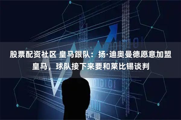 股票配资社区 皇马跟队：扬·迪奥曼德愿意加盟皇马，球队接下来要和莱比锡谈判