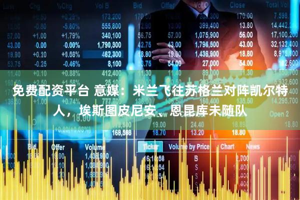 免费配资平台 意媒：米兰飞往苏格兰对阵凯尔特人，埃斯图皮尼安、恩昆库未随队