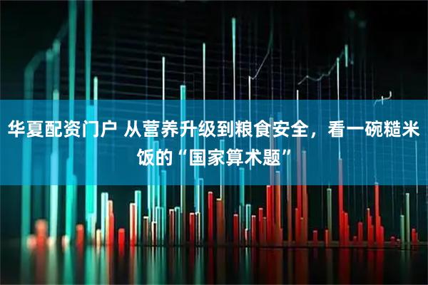 华夏配资门户 从营养升级到粮食安全，看一碗糙米饭的“国家算术题”