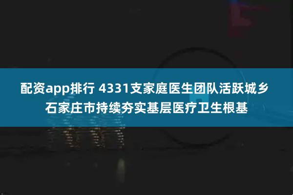 配资app排行 4331支家庭医生团队活跃城乡 石家庄市持续夯实基层医疗卫生根基
