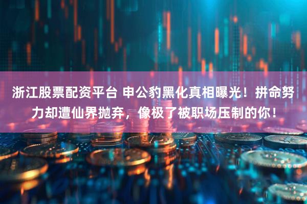 浙江股票配资平台 申公豹黑化真相曝光！拼命努力却遭仙界抛弃，像极了被职场压制的你！